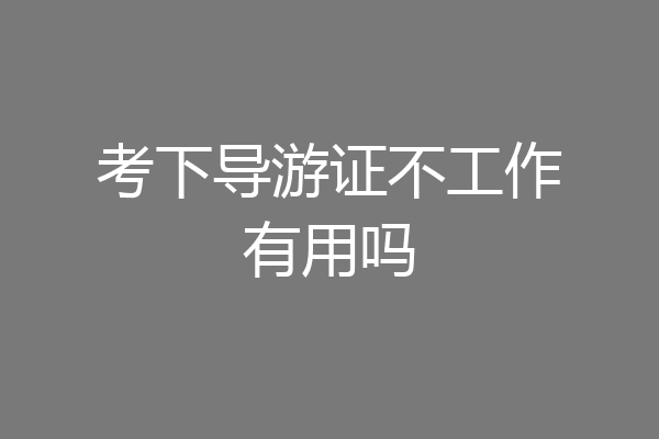 考下导游证不工作有用吗