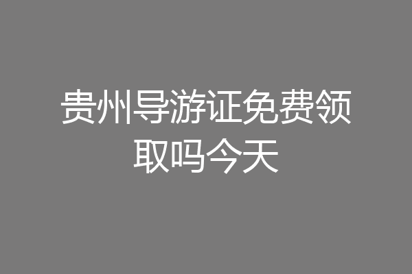 贵州导游证免费领取吗今天