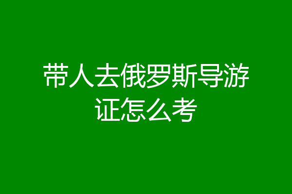 带人去俄罗斯导游证怎么考
