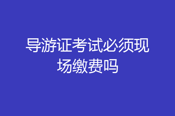 导游证考试必须现场缴费吗