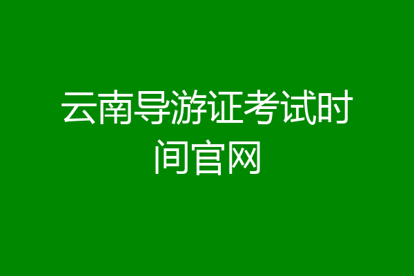 云南导游证考试时间官网