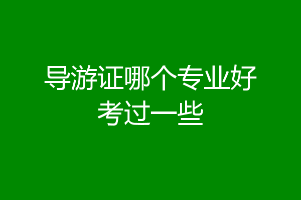 导游证哪个专业好考过一些