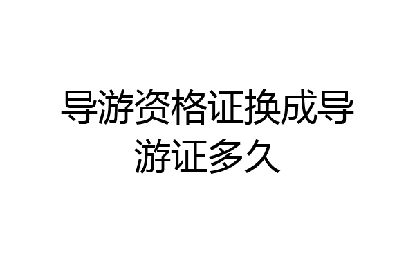 导游资格证换成导游证多久