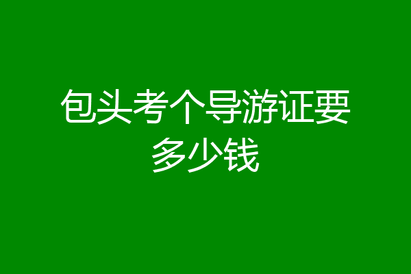 包头考个导游证要多少钱