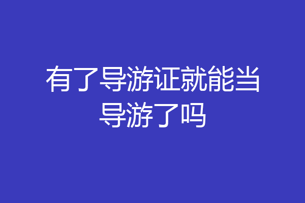 有了导游证就能当导游了吗