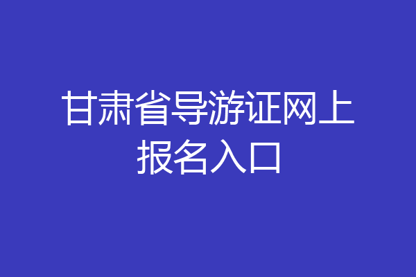 甘肃省导游证网上报名入口