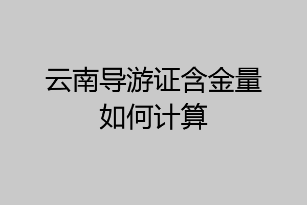云南导游证含金量如何计算