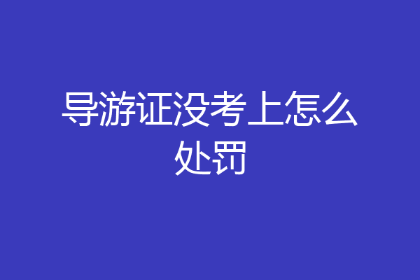 导游证没考上怎么处罚