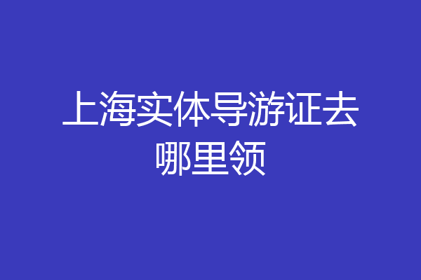 上海实体导游证去哪里领