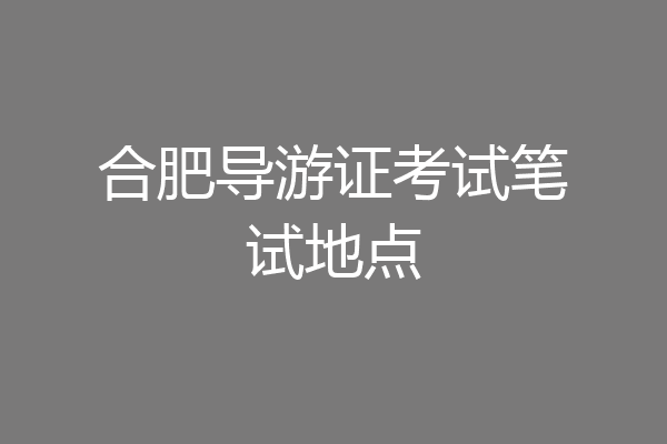 合肥导游证考试笔试地点