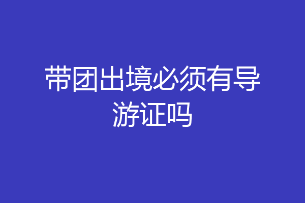带团出境必须有导游证吗