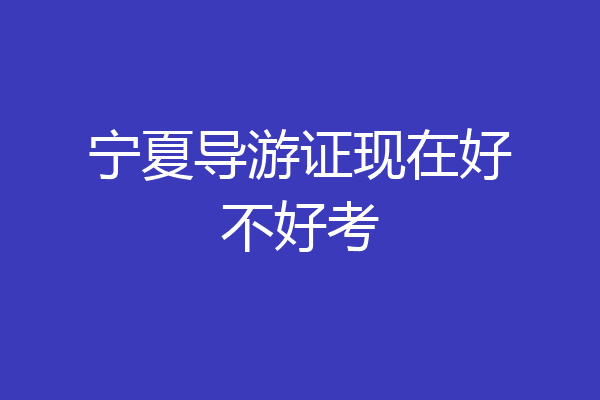 宁夏导游证现在好不好考