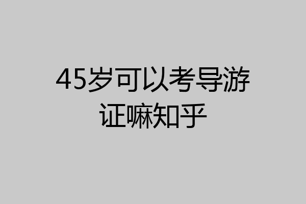 45岁可以考导游证嘛知乎