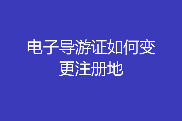 电子导游证如何变更注册地