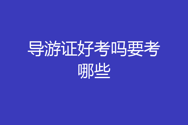 导游证好考吗要考哪些