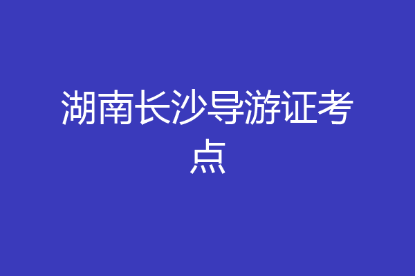 湖南长沙导游证考点