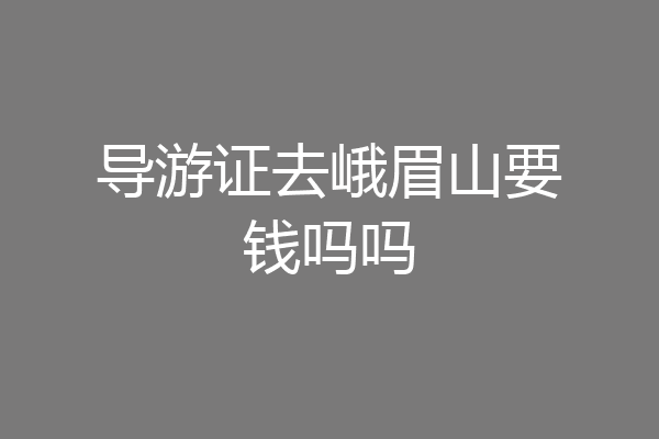 导游证去峨眉山要钱吗吗