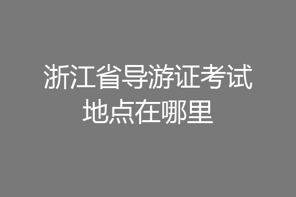 浙江省导游证考试地点在哪里
