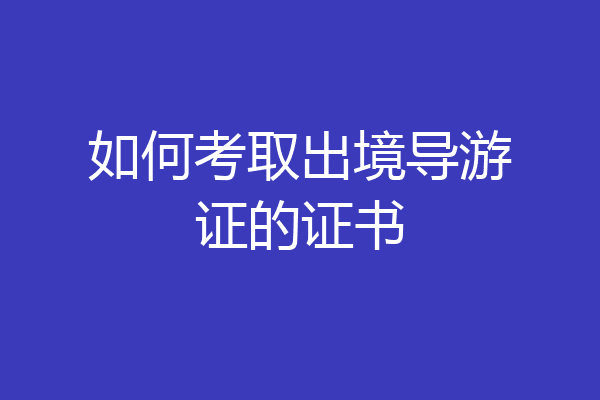 如何考取出境导游证的证书