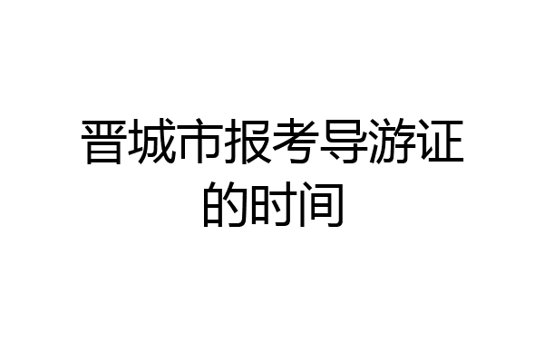 晋城市报考导游证的时间