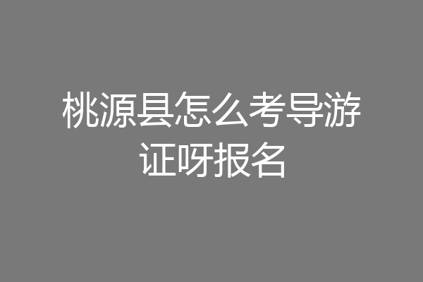 桃源县怎么考导游证呀报名