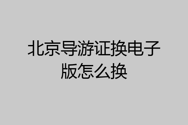 北京导游证换电子版怎么换