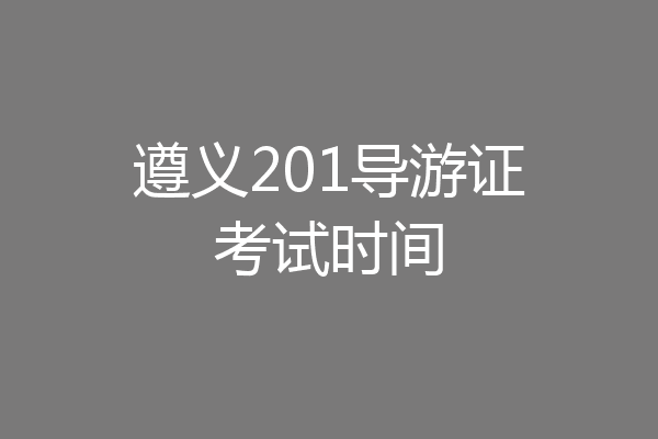遵义201导游证考试时间