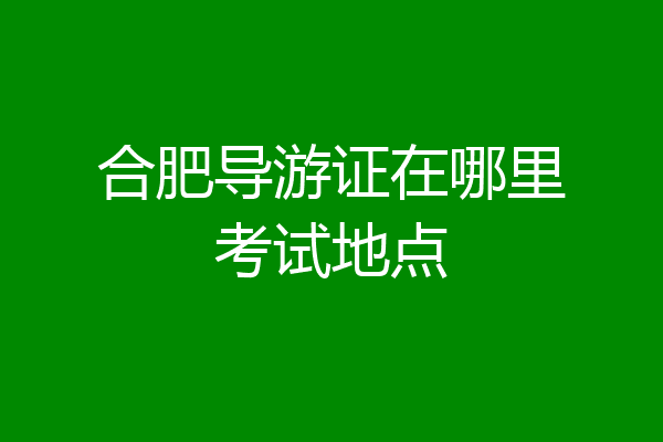 合肥导游证在哪里考试地点