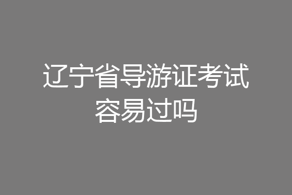 辽宁省导游证考试容易过吗