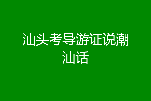 汕头考导游证说潮汕话
