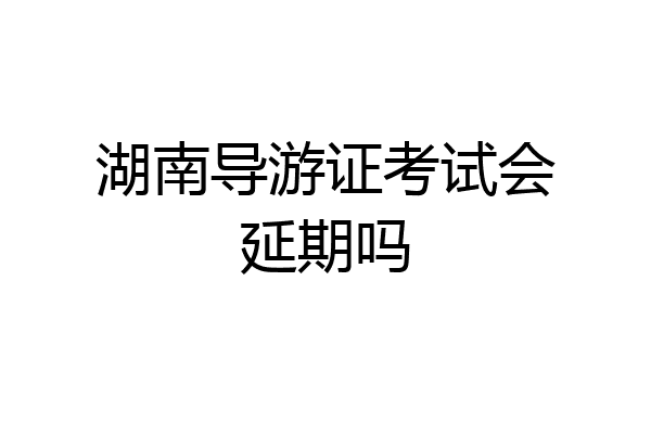 湖南导游证考试会延期吗