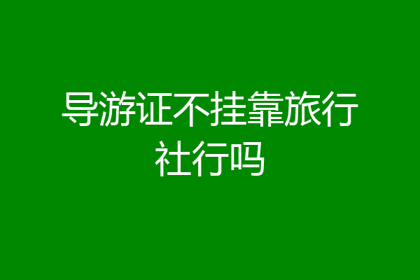 导游证不挂靠旅行社行吗