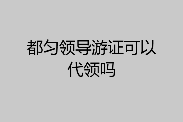 都匀领导游证可以代领吗