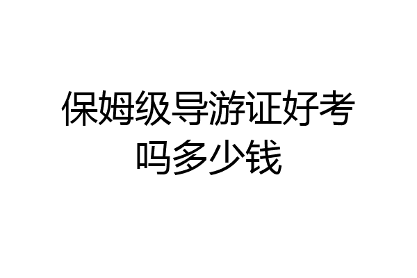 保姆级导游证好考吗多少钱
