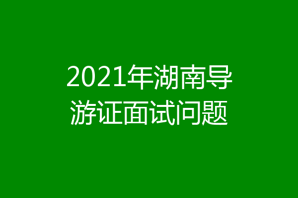 2021年湖南导游证面试问题