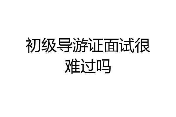 初级导游证面试很难过吗