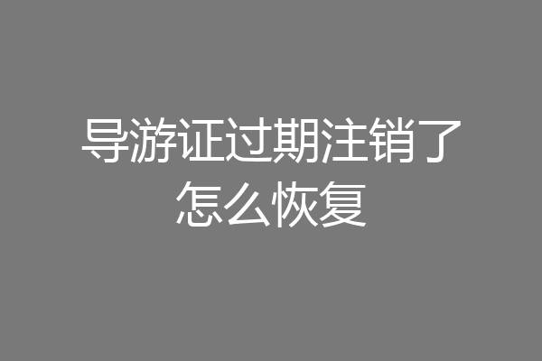 导游证过期注销了怎么恢复