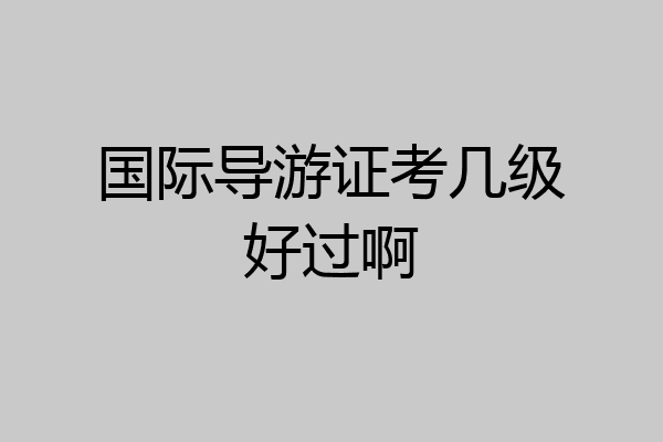 国际导游证考几级好过啊