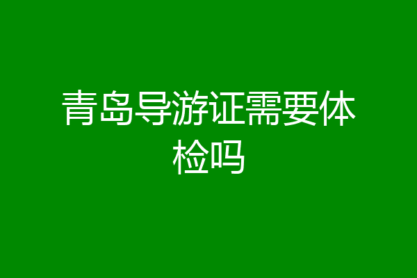 青岛导游证需要体检吗