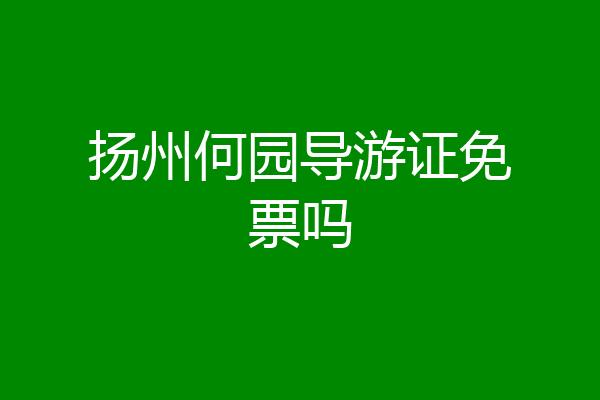 扬州何园导游证免票吗