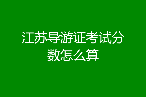 江苏导游证考试分数怎么算