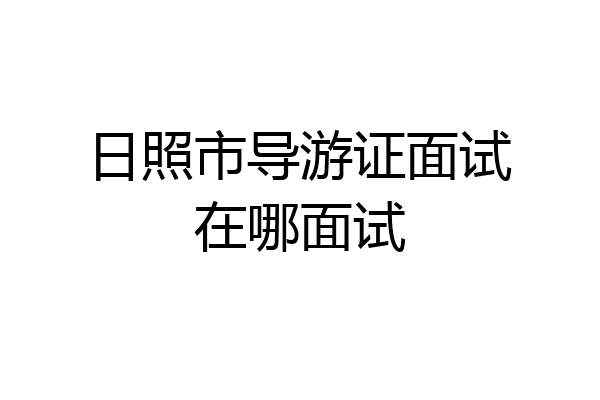日照市导游证面试在哪面试