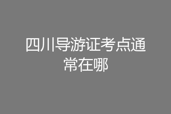四川导游证考点通常在哪