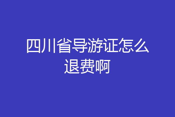四川省导游证怎么退费啊