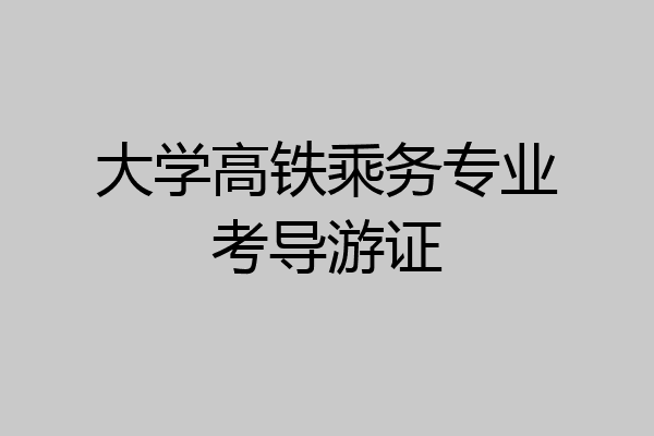大学高铁乘务专业考导游证