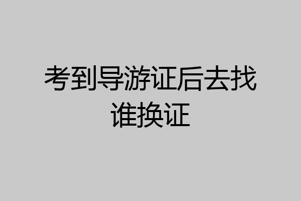 考到导游证后去找谁换证