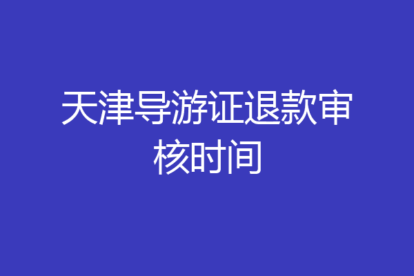天津导游证退款审核时间