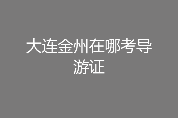 大连金州在哪考导游证