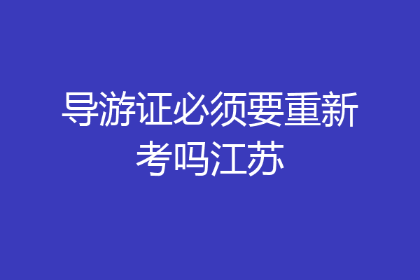 导游证必须要重新考吗江苏