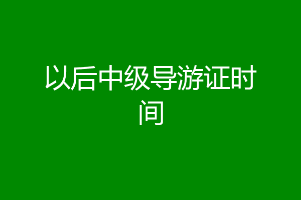 以后中级导游证时间